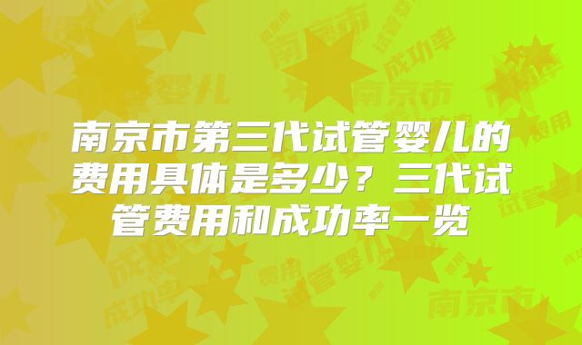 南京市第三代试管婴儿的费用具体是多少？三代试管费用和成功率一览