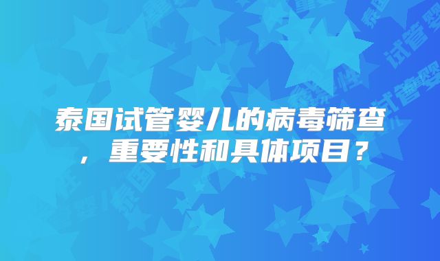 泰国试管婴儿的病毒筛查，重要性和具体项目？