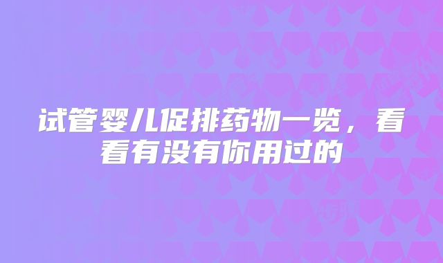 试管婴儿促排药物一览，看看有没有你用过的