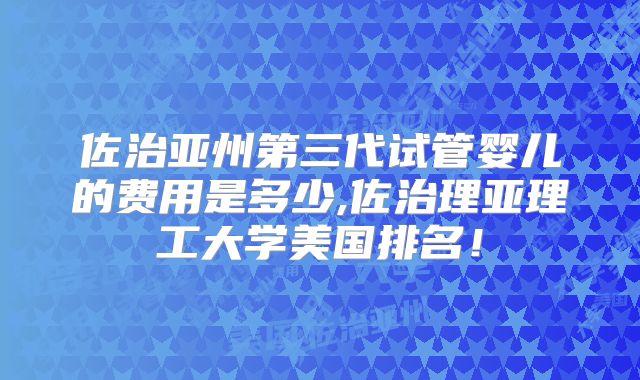 佐治亚州第三代试管婴儿的费用是多少,佐治理亚理工大学美国排名！