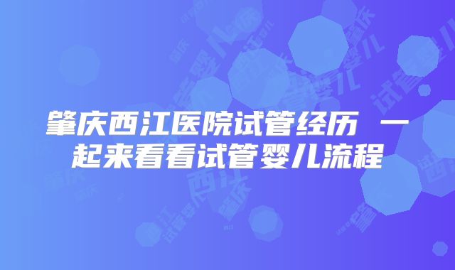 肇庆西江医院试管经历 一起来看看试管婴儿流程
