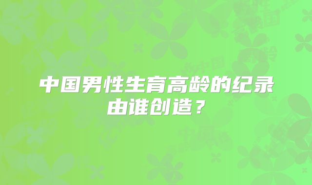 中国男性生育高龄的纪录由谁创造？