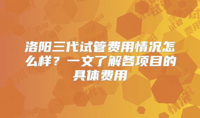 洛阳三代试管费用情况怎么样？一文了解各项目的具体费用
