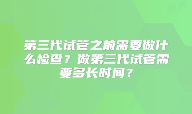 第三代试管之前需要做什么检查？做第三代试管需要多长时间？