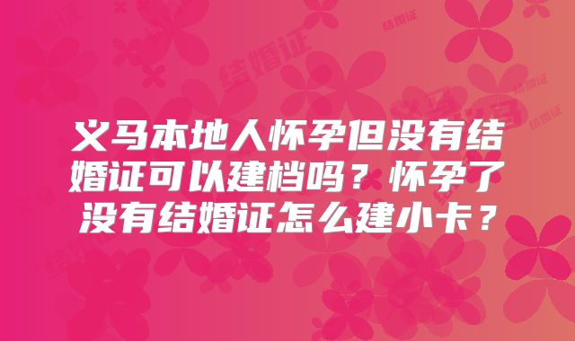 义马本地人怀孕但没有结婚证可以建档吗?怀孕了没有结婚证怎么建小卡?