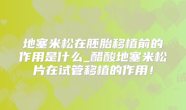 地塞米松在胚胎移植前的作用是什么_醋酸地塞米松片在试管移植的作用！