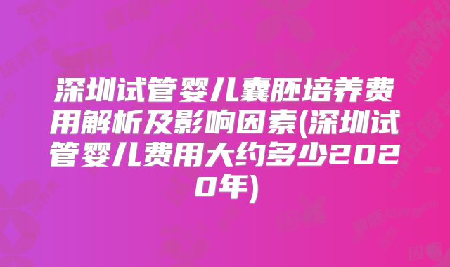 深圳试管婴儿囊胚培养费用解析及影响因素(深圳试管婴儿费用大约多少2020年)