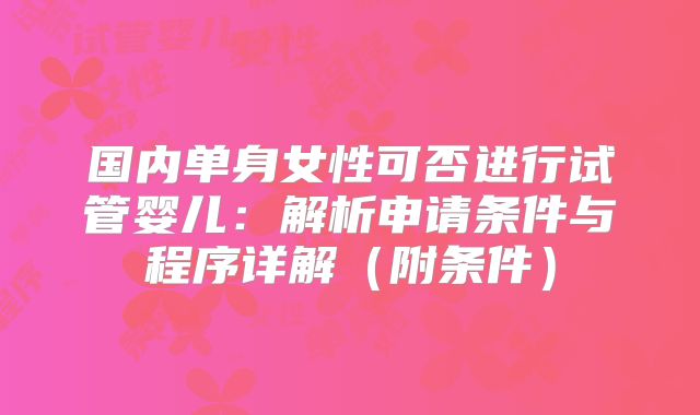 国内单身女性可否进行试管婴儿：解析申请条件与程序详解（附条件）