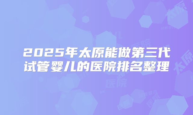 2025年太原能做第三代试管婴儿的医院排名整理