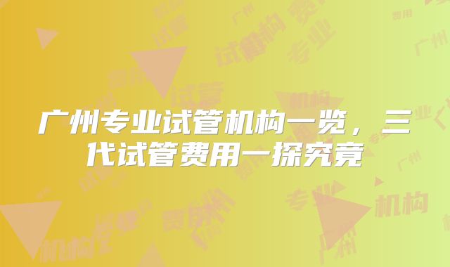 广州专业试管机构一览，三代试管费用一探究竟