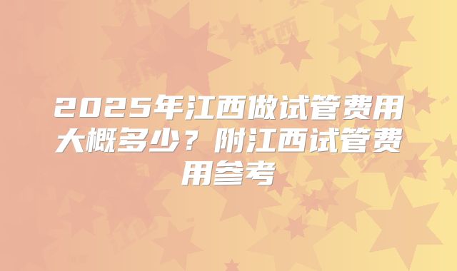 2025年江西做试管费用大概多少？附江西试管费用参考
