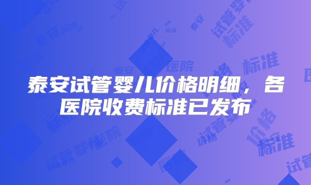 泰安试管婴儿价格明细，各医院收费标准已发布