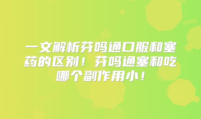 一文解析芬吗通口服和塞药的区别!芬吗通塞和吃哪个副作用小!