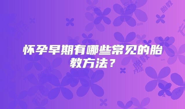 怀孕早期有哪些常见的胎教方法?