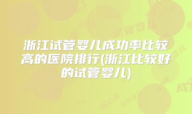 浙江试管婴儿成功率比较高的医院排行(浙江比较好的试管婴儿)