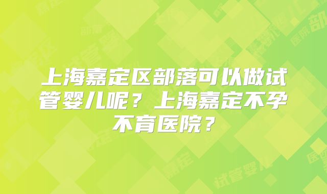 上海嘉定区部落可以做试管婴儿呢？上海嘉定不孕不育医院？