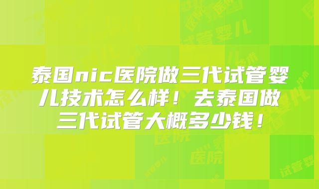 泰国nic医院做三代试管婴儿技术怎么样！去泰国做三代试管大概多少钱！