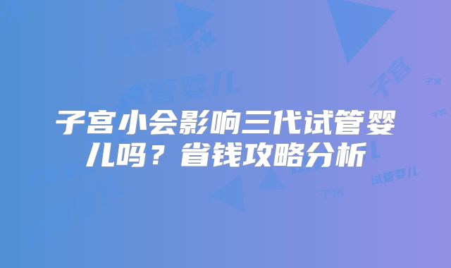 子宫小会影响三代试管婴儿吗？省钱攻略分析