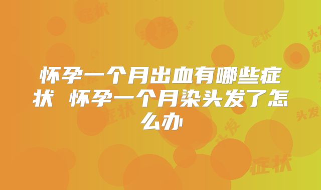 怀孕一个月出血有哪些症状 怀孕一个月染头发了怎么办