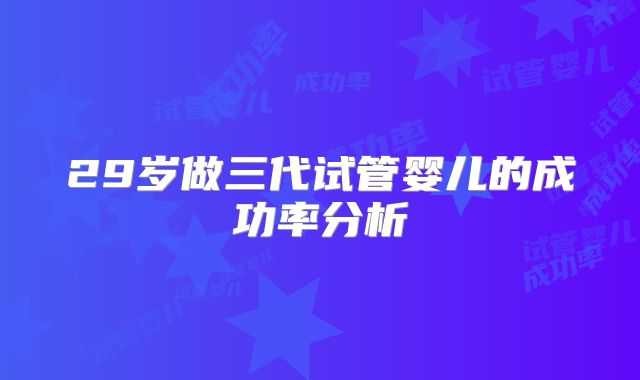 29岁做三代试管婴儿的成功率分析
