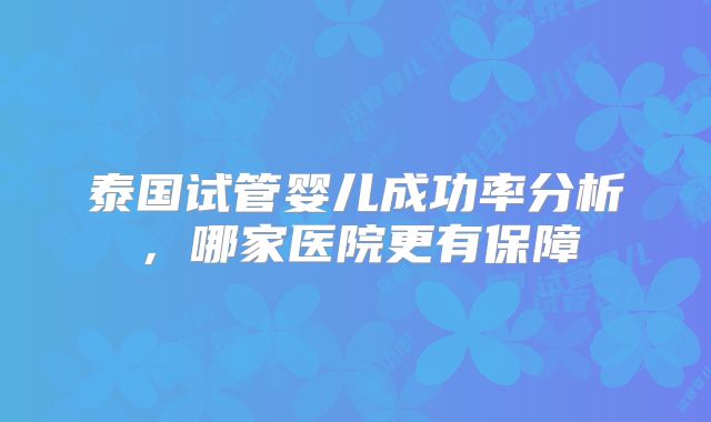 泰国试管婴儿成功率分析,哪家医院更有保障