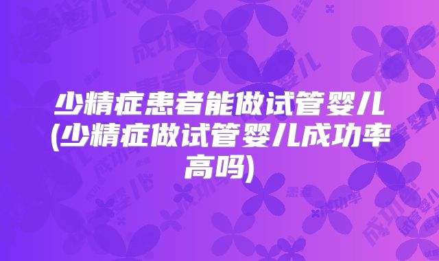少精症患者能做试管婴儿(少精症做试管婴儿成功率高吗)