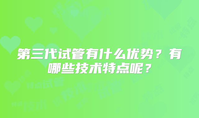 第三代试管有什么优势?有哪些技术特点呢?