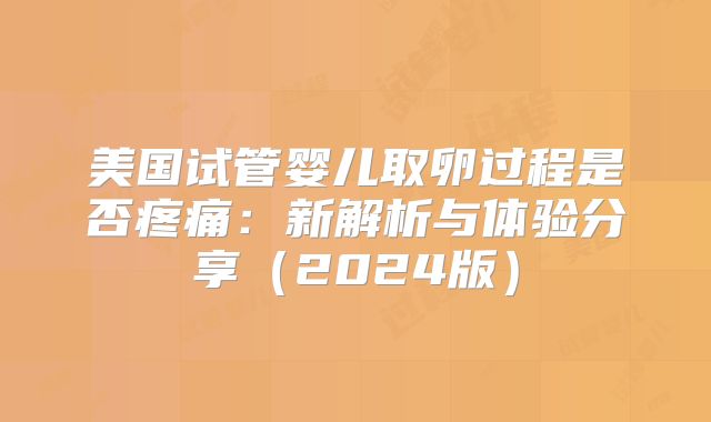 美国试管婴儿取卵过程是否疼痛：新解析与体验分享（2024版）