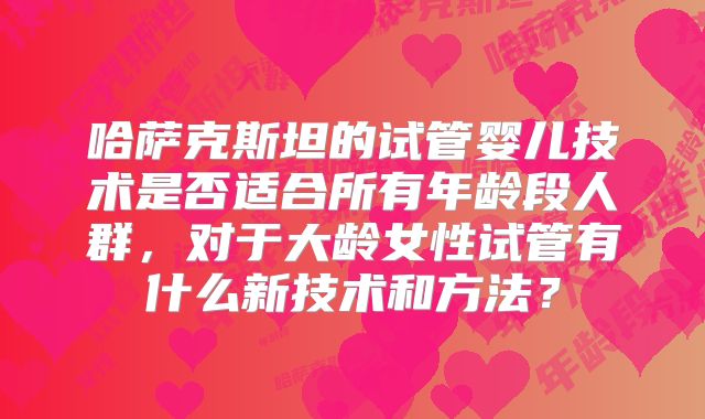 哈萨克斯坦的试管婴儿技术是否适合所有年龄段人群，对于大龄女性试管有什么新技术和方法？