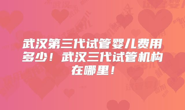 武汉第三代试管婴儿费用多少！武汉三代试管机构在哪里！