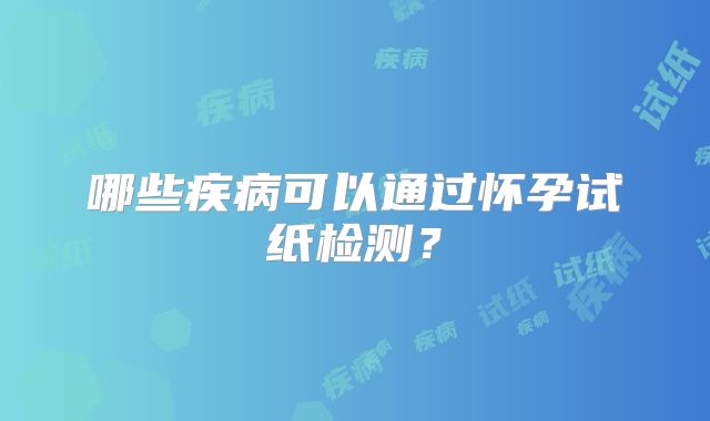 哪些疾病可以通过怀孕试纸检测？