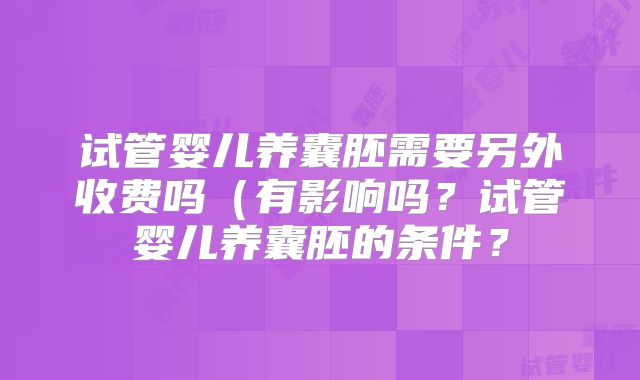 试管婴儿养囊胚需要另外收费吗(有影响吗?试管婴儿养囊胚的条件?