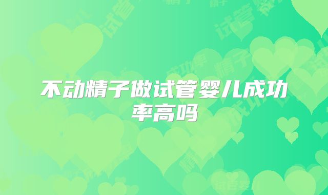不动精子做试管婴儿成功率高吗