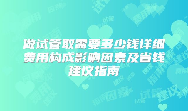 做试管取需要多少钱详细费用构成影响因素及省钱建议指南