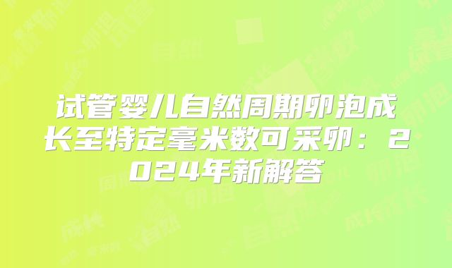 试管婴儿自然周期卵泡成长至特定毫米数可采卵:2024年新解答
