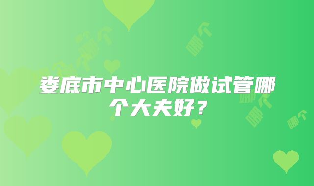 娄底市中心医院做试管哪个大夫好？