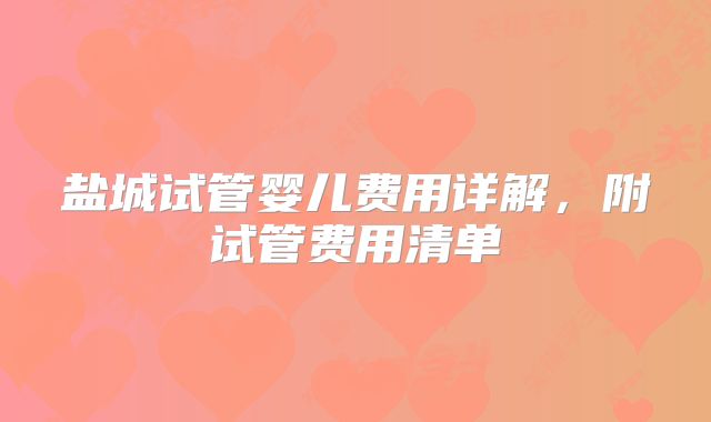 盐城试管婴儿费用详解,附试管费用清单