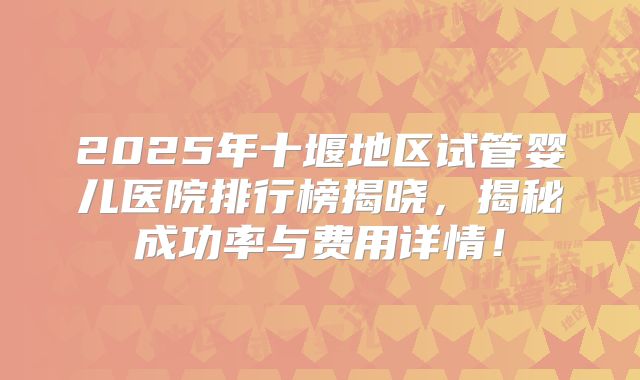 2025年十堰地区试管婴儿医院排行榜揭晓，揭秘成功率与费用详情！