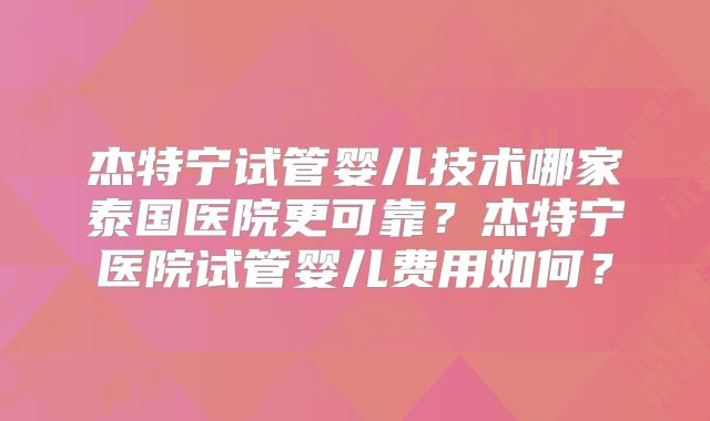 杰特宁试管婴儿技术哪家泰国医院更可靠？杰特宁医院试管婴儿费用如何？