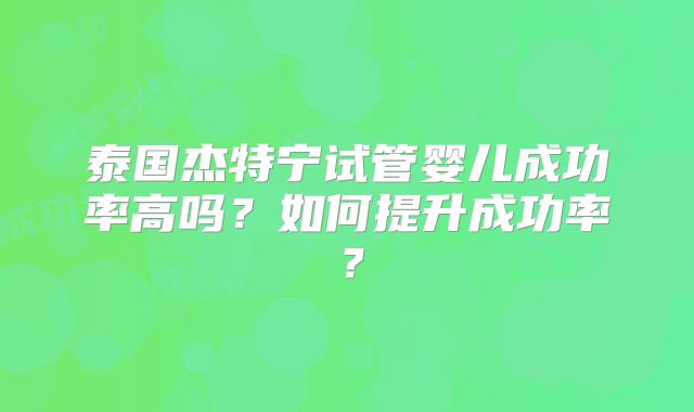 泰国杰特宁试管婴儿成功率高吗？如何提升成功率？