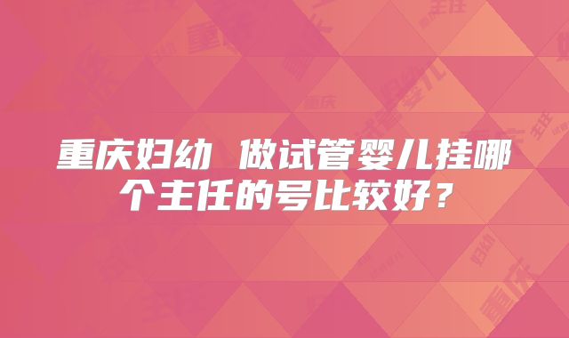 重庆妇幼 做试管婴儿挂哪个主任的号比较好？