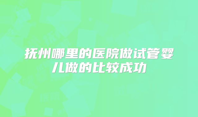 抚州哪里的医院做试管婴儿做的比较成功
