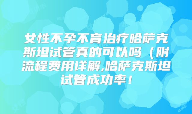 女性不孕不育治疗哈萨克斯坦试管真的可以吗(附流程费用详解,哈萨克斯坦试管成功率!