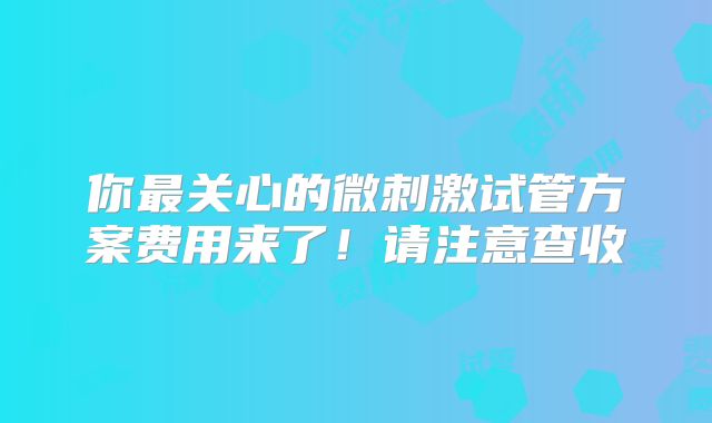 你最关心的微刺激试管方案费用来了！请注意查收