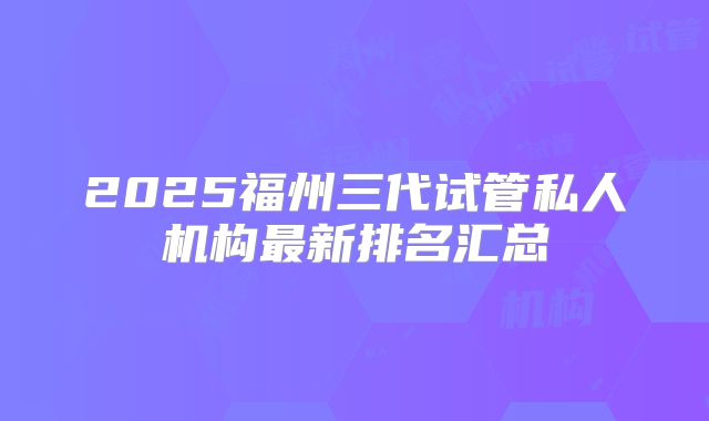2025福州三代试管私人机构最新排名汇总