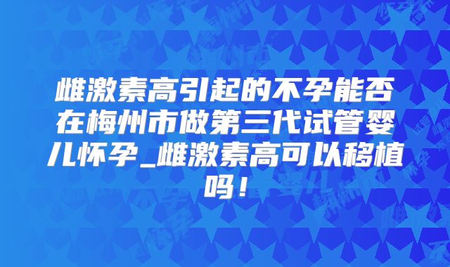雌激素高引起的不孕能否在梅州市做第三代试管婴儿怀孕_雌激素高可以移植吗!