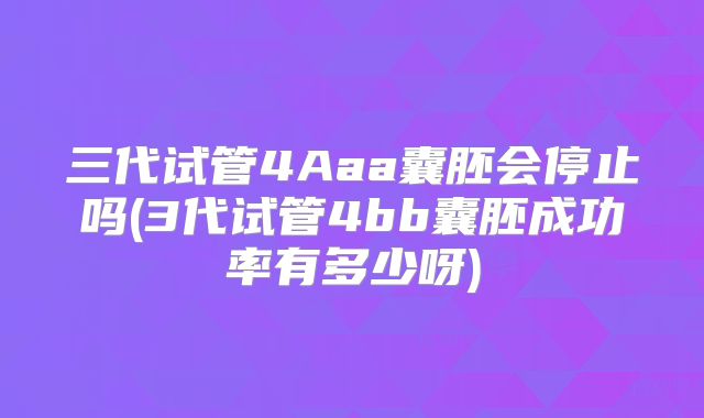 三代试管4Aaa囊胚会停止吗(3代试管4bb囊胚成功率有多少呀)