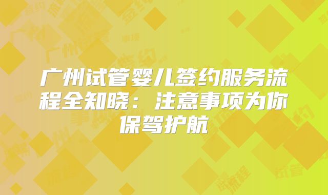 广州试管婴儿签约服务流程全知晓：注意事项为你保驾护航
