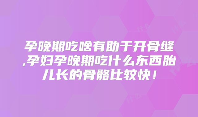 孕晚期吃啥有助于开骨缝,孕妇孕晚期吃什么东西胎儿长的骨骼比较快!