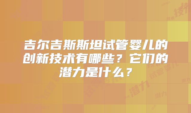 吉尔吉斯斯坦试管婴儿的创新技术有哪些？它们的潜力是什么？